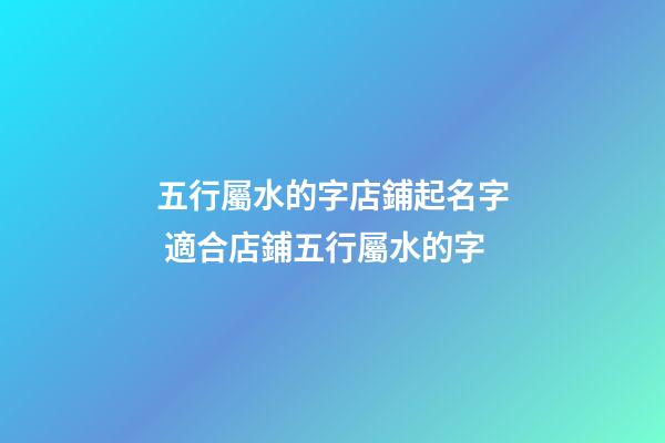 五行屬水的字店鋪起名字 適合店鋪五行屬水的字-第1張-店鋪起名-玄機(jī)派
